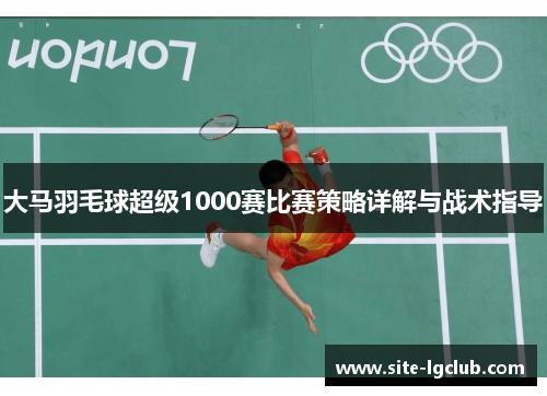 大马羽毛球超级1000赛比赛策略详解与战术指导