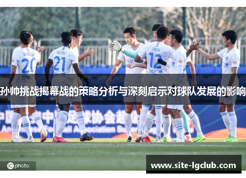 孙帅挑战揭幕战的策略分析与深刻启示对球队发展的影响