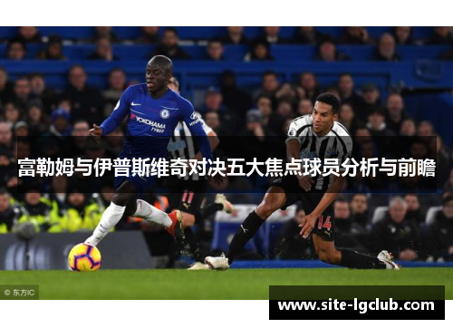 富勒姆与伊普斯维奇对决五大焦点球员分析与前瞻