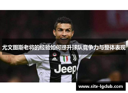 尤文图斯老将的经验如何提升球队竞争力与整体表现