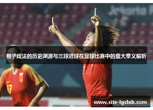 帽子戏法的历史渊源与三球进球在足球比赛中的重大意义解析