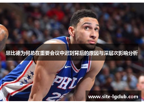 恩比德为何总在重要会议中迟到背后的原因与深层次影响分析