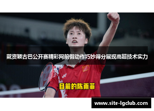 戴资颖古巴公开赛精彩网前假动作巧妙得分展现高超技术实力 戴资颖古巴公开赛精彩网前假动作巧妙得分展现高超技术实力