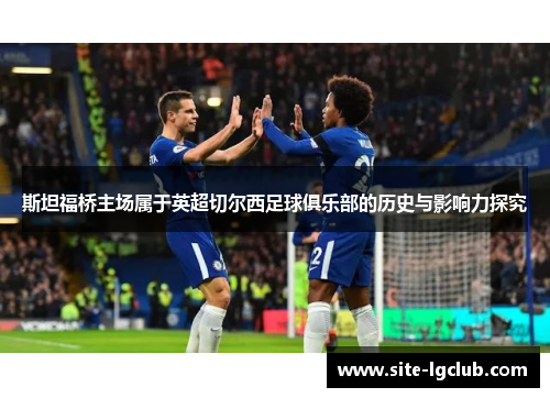 斯坦福桥主场属于英超切尔西足球俱乐部的历史与影响力探究 斯坦福桥主场属于英超切尔西足球俱乐部的历史与影响力探究
