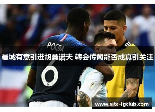 曼城有意引进胡桑诺夫 转会传闻能否成真引关注 曼城有意引进胡桑诺夫 转会传闻能否成真引关注