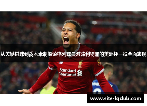 从关键进球到战术牵制解读格列兹曼对阵利物浦的美洲杯一役全面表现 从关键进球到战术牵制解读格列兹曼对阵利物浦的美洲杯一役全面表现
