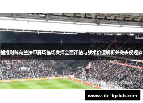 加维对阵荷兰法甲赛场临场发挥全面评估与战术价值解析关键表现观察