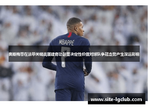 奥斯梅恩在法甲关键战屡建奇功彰显决定性价值对球队争冠走势产生深远影响 奥斯梅恩在法甲关键战屡建奇功彰显决定性价值对球队争冠走势产生深远影响