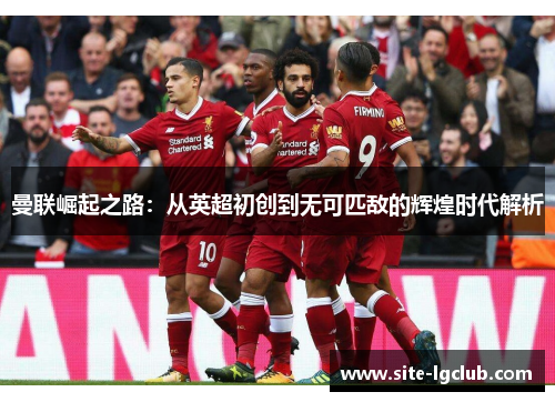 曼联崛起之路：从英超初创到无可匹敌的辉煌时代解析