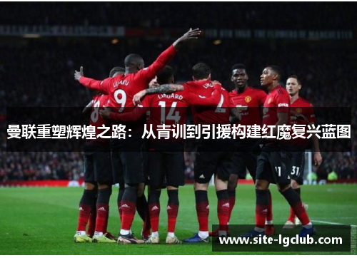 曼联重塑辉煌之路：从青训到引援构建红魔复兴蓝图