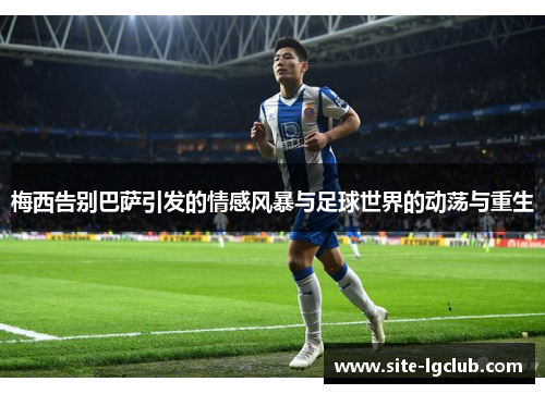 梅西告别巴萨引发的情感风暴与足球世界的动荡与重生